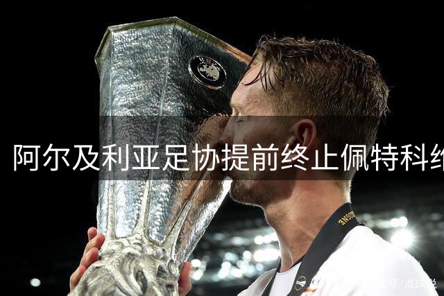 阿尔及利亚足协提前终止佩特科维奇执教合约